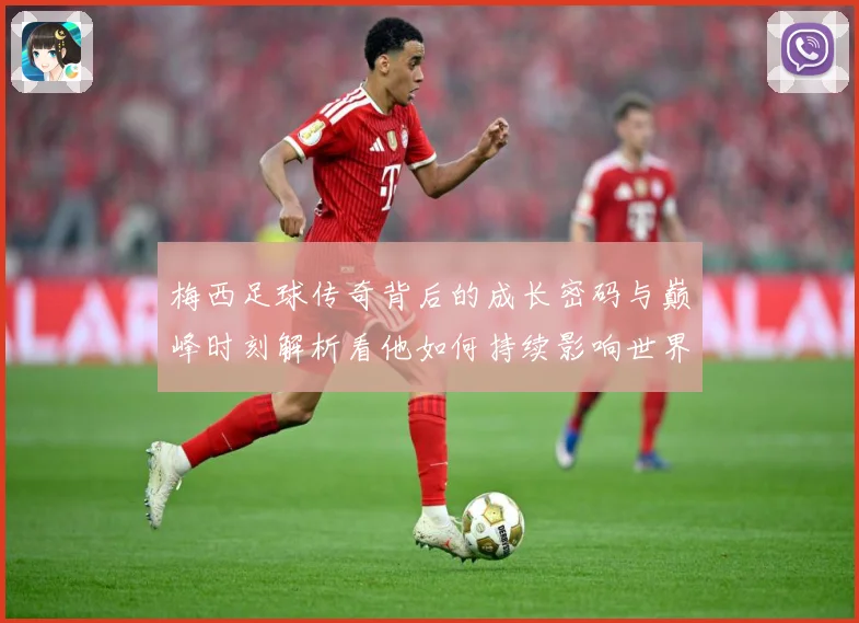 梅西足球传奇背后的成长密码与巅峰时刻解析看他如何持续影响世界足坛-深度解析