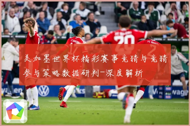 美加墨世界杯精彩赛事竞猜与竞猜参与策略数据研判-深度解析