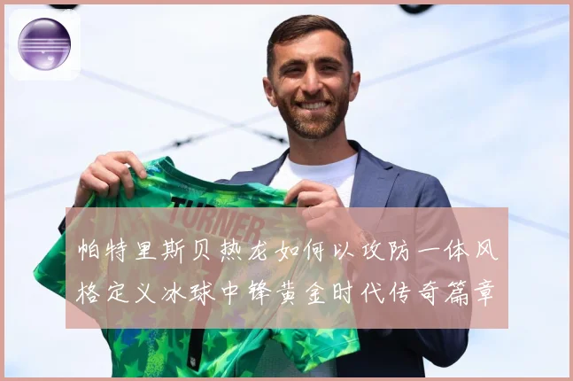 帕特里斯贝热龙如何以攻防一体风格定义冰球中锋黄金时代传奇篇章-深度解析