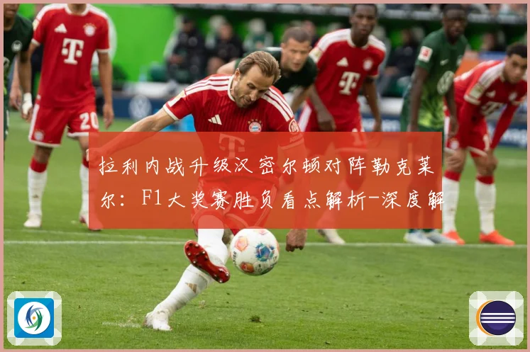 拉利内战升级汉密尔顿对阵勒克莱尔：F1大奖赛胜负看点解析-深度解析