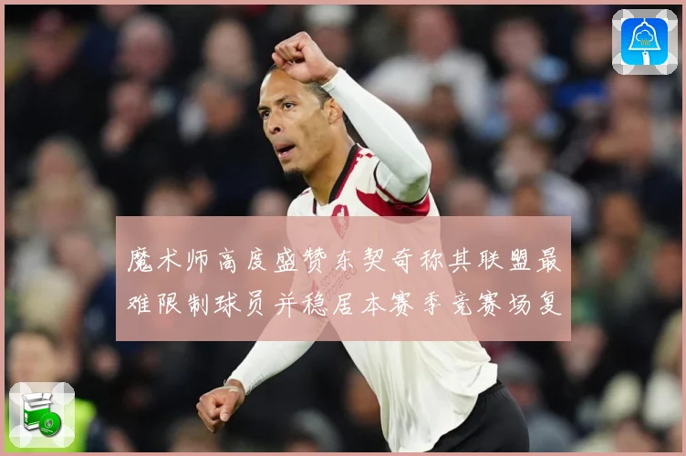 魔术师高度盛赞东契奇称其联盟最难限制球员并稳居本赛季竞赛场复盘-深度解析
