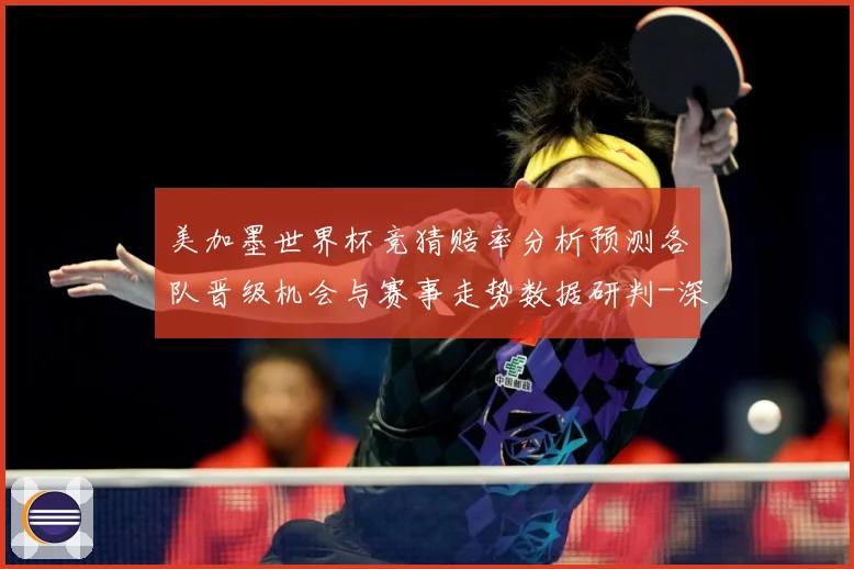 美加墨世界杯竞猜赔率分析预测各队晋级机会与赛事走势数据研判-深度解析