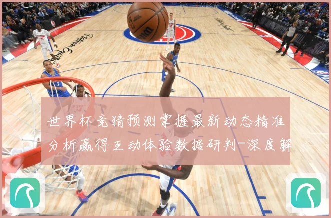 世界杯竞猜预测掌握最新动态精准分析赢得互动体验数据研判-深度解析