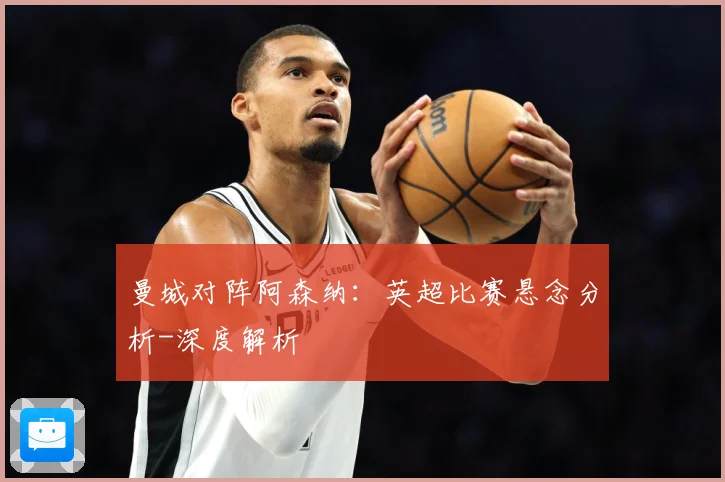 曼城对阵阿森纳：英超比赛悬念分析-深度解析