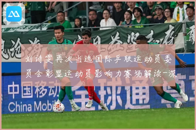 刘诗雯再次当选国际乒联运动员委员会彰显运动员影响力赛场解读-深度解析