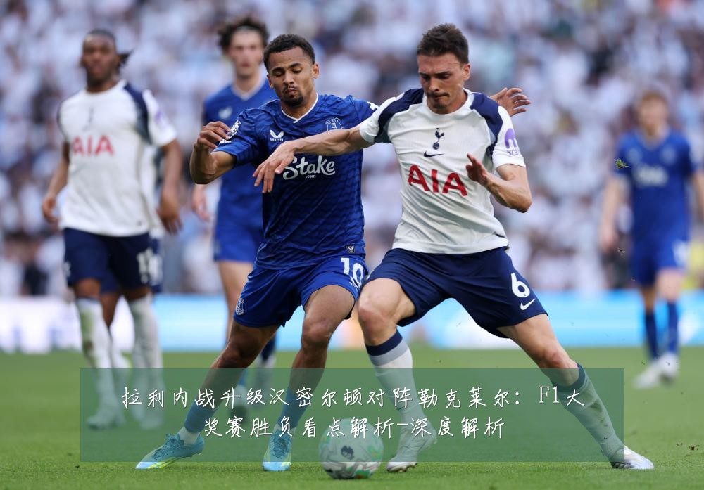 拉利内战升级汉密尔顿对阵勒克莱尔：F1大奖赛胜负看点解析-深度解析