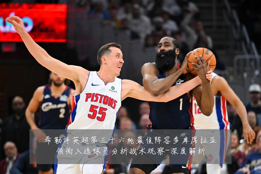希勒评英超第三十六轮最佳阵容多库席拉亚领衔入选球员分析战术观察-深度解析