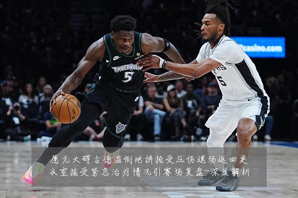 愿无大碍古德温倒地拼抢受压伤退场返回更衣室接受紧急治疗情况引赛场复盘-深度解析