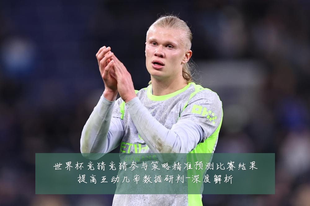 世界杯竞猜竞猜参与策略精准预测比赛结果提高互动几率数据研判-深度解析