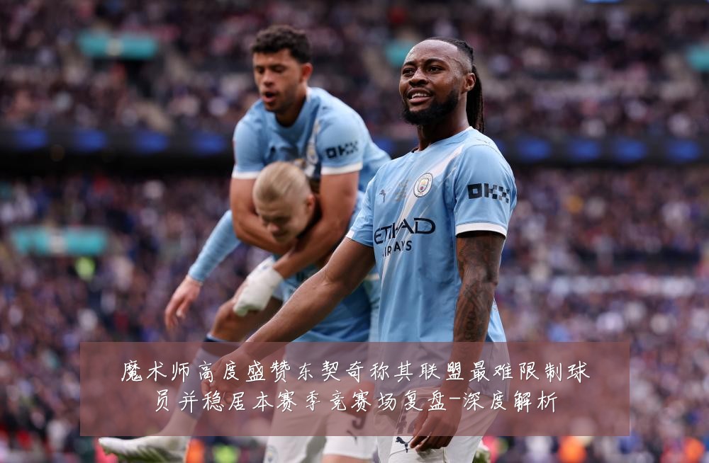 魔术师高度盛赞东契奇称其联盟最难限制球员并稳居本赛季竞赛场复盘-深度解析